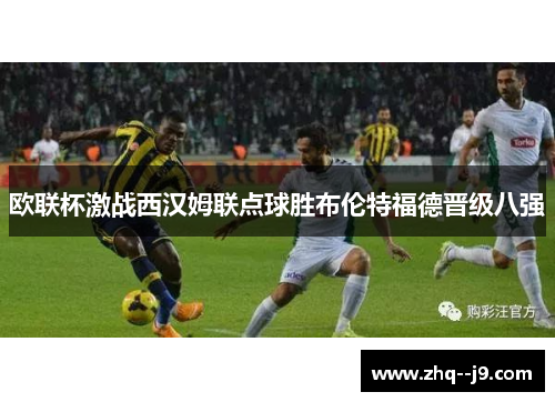 欧联杯激战西汉姆联点球胜布伦特福德晋级八强 欧联杯激战西汉姆联点球胜布伦特福德晋级八强