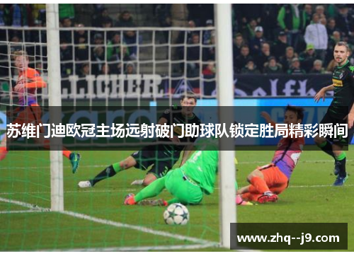 苏维门迪欧冠主场远射破门助球队锁定胜局精彩瞬间