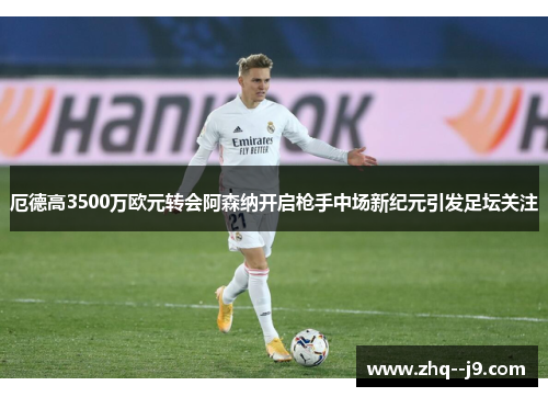 厄德高3500万欧元转会阿森纳开启枪手中场新纪元引发足坛关注 厄德高3500万欧元转会阿森纳开启枪手中场新纪元引发足坛关注
