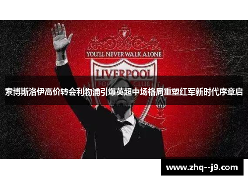 索博斯洛伊高价转会利物浦引爆英超中场格局重塑红军新时代序章启