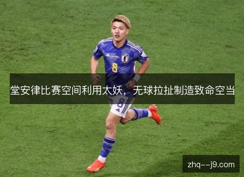 堂安律比赛空间利用太妖，无球拉扯制造致命空当