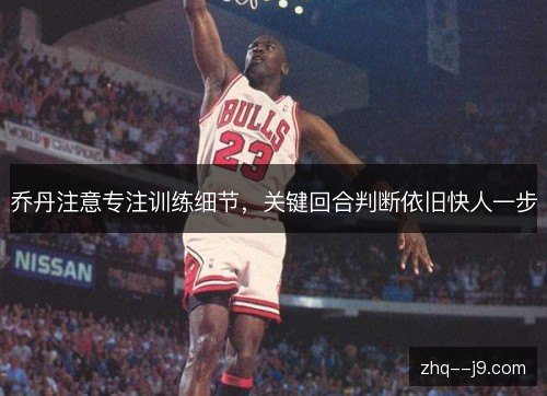 乔丹注意专注训练细节,关键回合判断依旧快人一步 乔丹注意专注训练细节,关键回合判断依旧快人一步