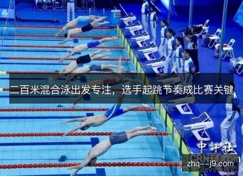 二百米混合泳出发专注,选手起跳节奏成比赛关键