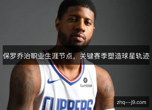 保罗乔治职业生涯节点,关键赛季塑造球星轨迹 保罗乔治职业生涯节点,关键赛季塑造球星轨迹