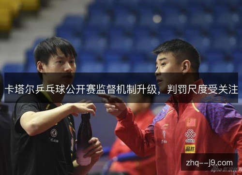卡塔尔乒乓球公开赛监督机制升级,判罚尺度受关注 卡塔尔乒乓球公开赛监督机制升级,判罚尺度受关注