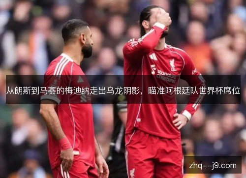 从朗斯到马赛的梅迪纳走出乌龙阴影，瞄准阿根廷队世界杯席位